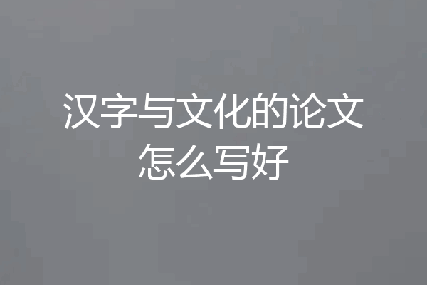 汉字与文化的论文怎么写好