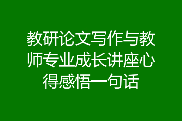 教研论文写作与教师专业成长讲座心得感悟一句话