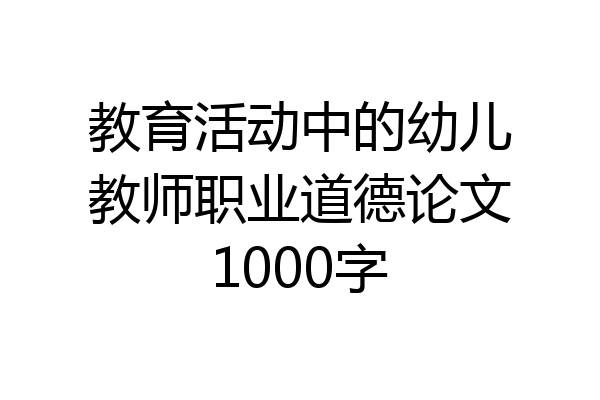 教育活动中的幼儿教师职业道德论文1000字