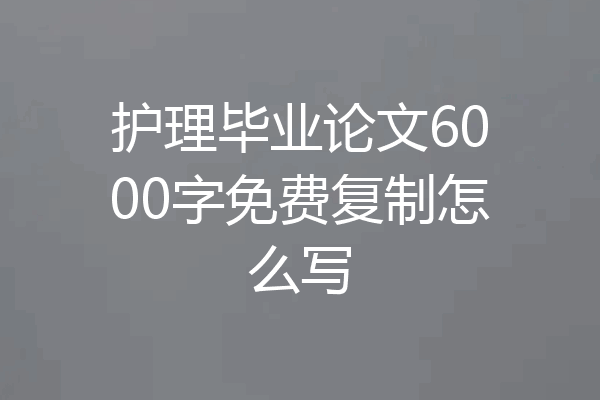 护理毕业论文6000字免费复制怎么写