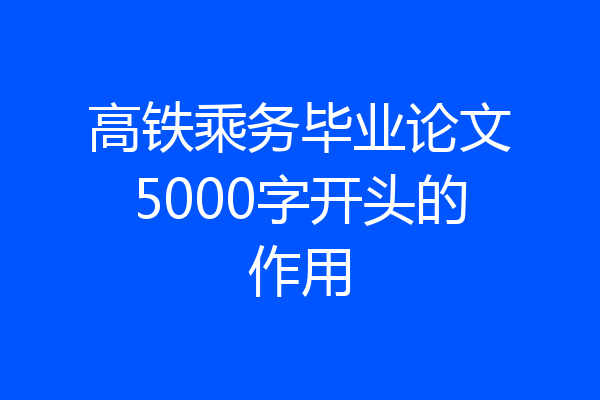 高铁乘务毕业论文5000字开头的作用