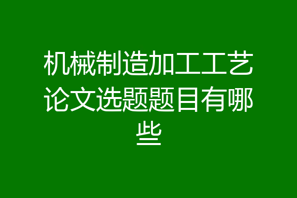 机械制造加工工艺论文选题题目有哪些