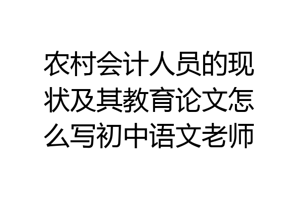 农村会计人员的现状及其教育论文怎么写初中语文老师