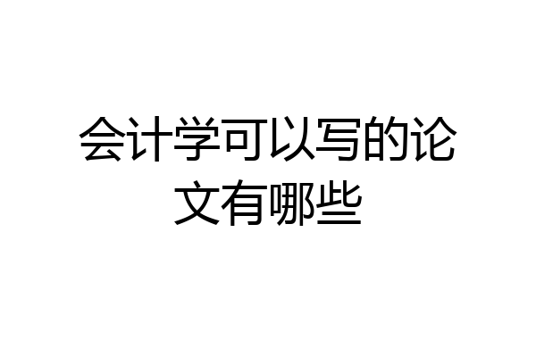 会计学可以写的论文有哪些
