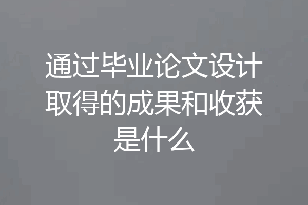 通过毕业论文设计取得的成果和收获是什么