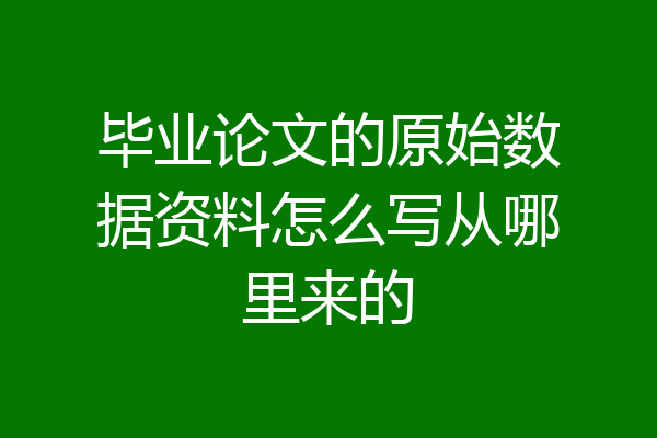 毕业论文的原始数据资料怎么写从哪里来的