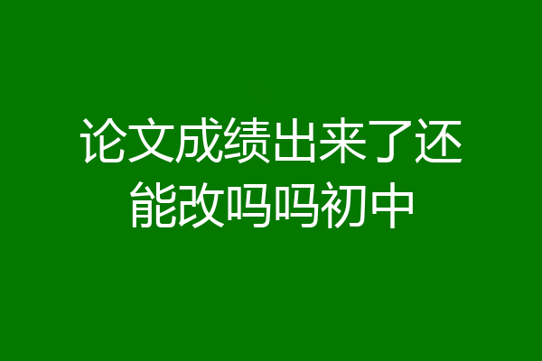 论文成绩出来了还能改吗吗初中