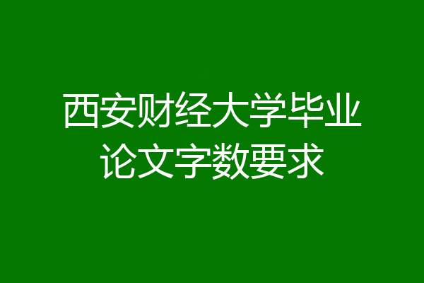 西安财经大学毕业论文字数要求
