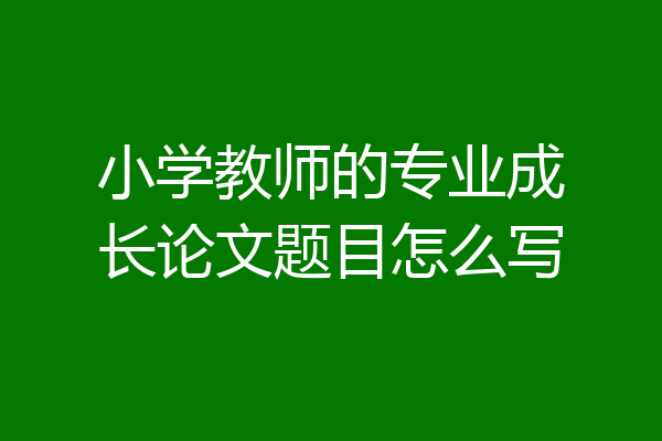 小学教师的专业成长论文题目怎么写
