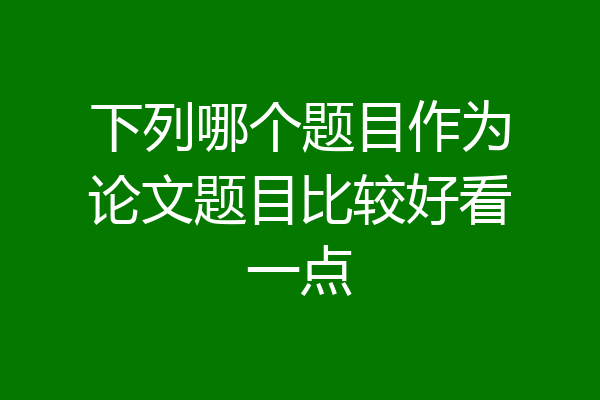 下列哪个题目作为论文题目比较好看一点