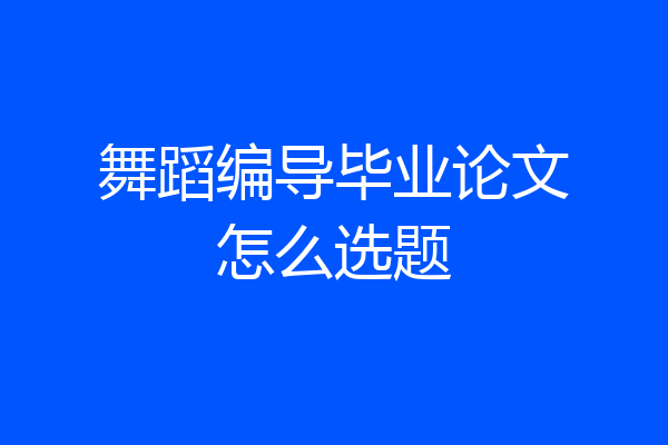 舞蹈编导毕业论文怎么选题