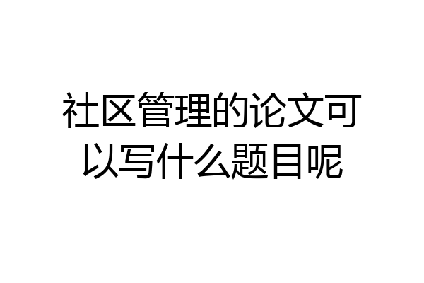 社区管理的论文可以写什么题目呢