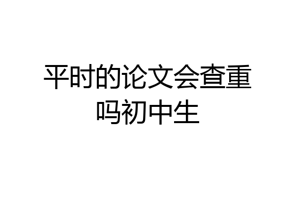 平时的论文会查重吗初中生