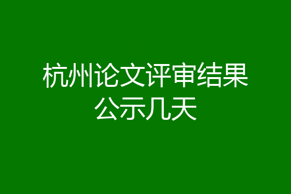 杭州论文评审结果公示几天