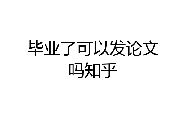 毕业了可以发论文吗知乎