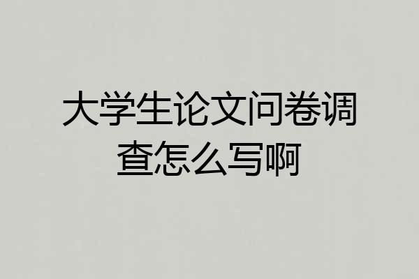 大学生论文问卷调查怎么写啊