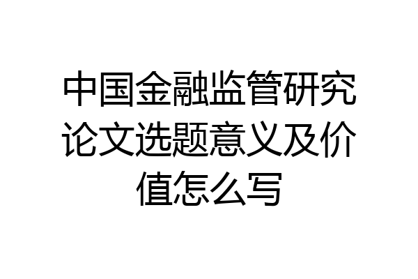 中国金融监管研究论文选题意义及价值怎么写