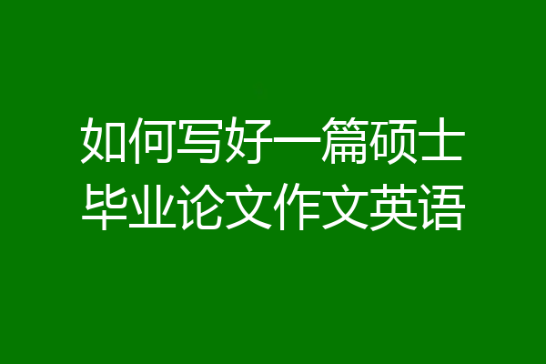 如何写好一篇硕士毕业论文作文英语
