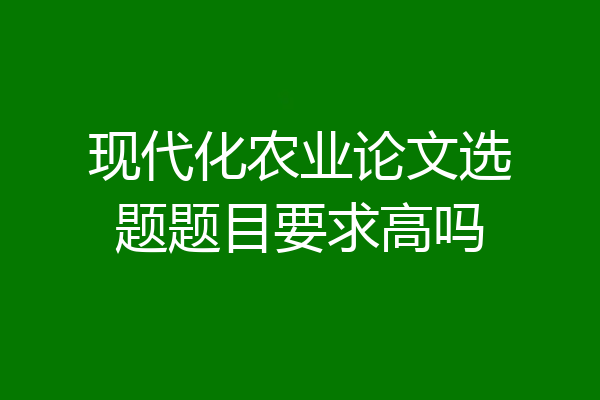 现代化农业论文选题题目要求高吗
