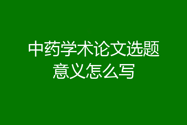 中药学术论文选题意义怎么写