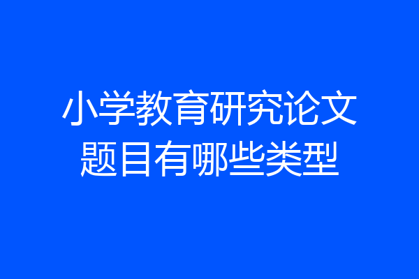 小学教育研究论文题目有哪些类型