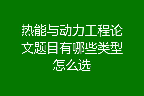 热能与动力工程论文题目有哪些类型怎么选