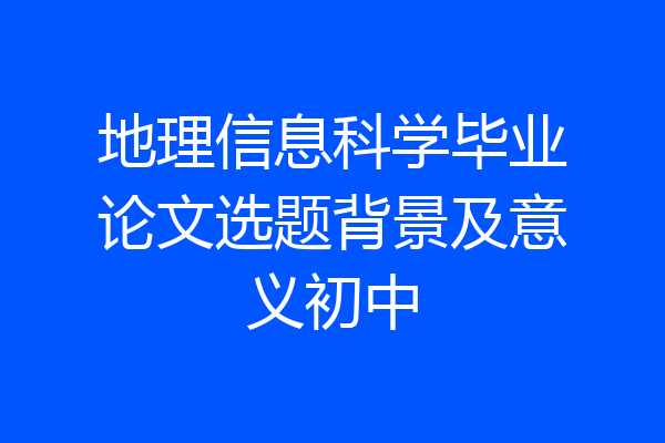 地理信息科学毕业论文选题背景及意义初中