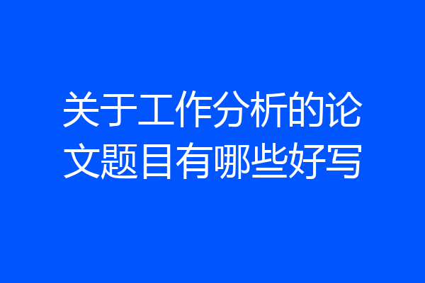 关于工作分析的论文题目有哪些好写