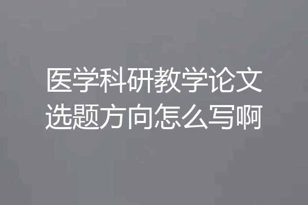 医学科研教学论文选题方向怎么写啊