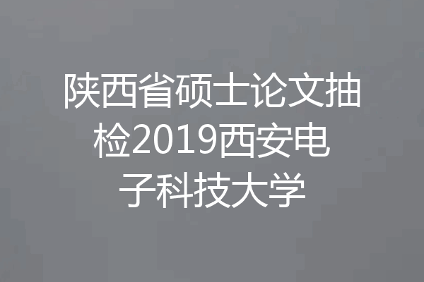 陕西省硕士论文抽检2019西安电子科技大学