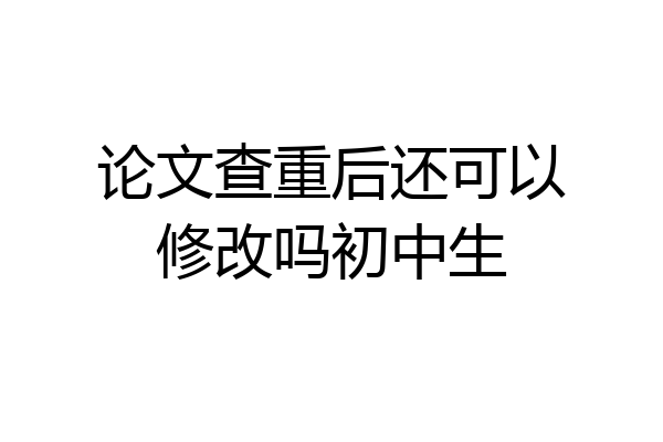 论文查重后还可以修改吗初中生