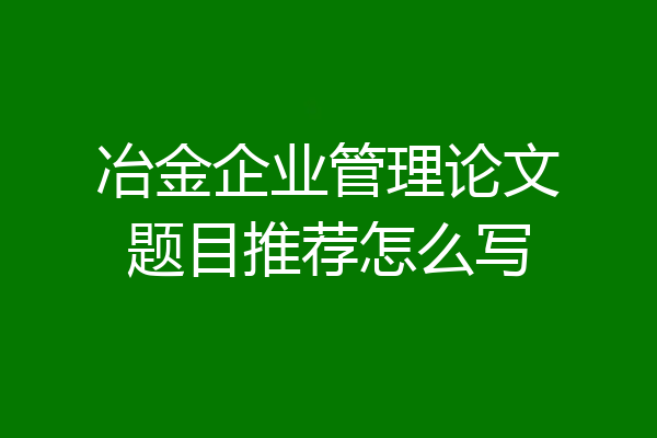 冶金企业管理论文题目推荐怎么写