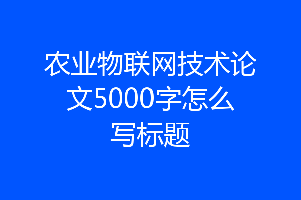 农业物联网技术论文5000字怎么写标题