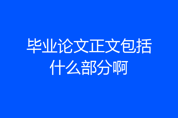 毕业论文正文包括什么部分啊