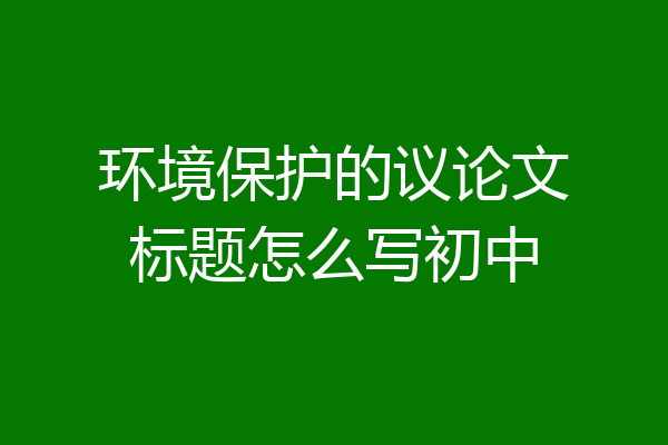 环境保护的议论文标题怎么写初中