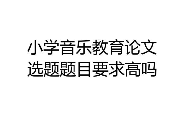 小学音乐教育论文选题题目要求高吗