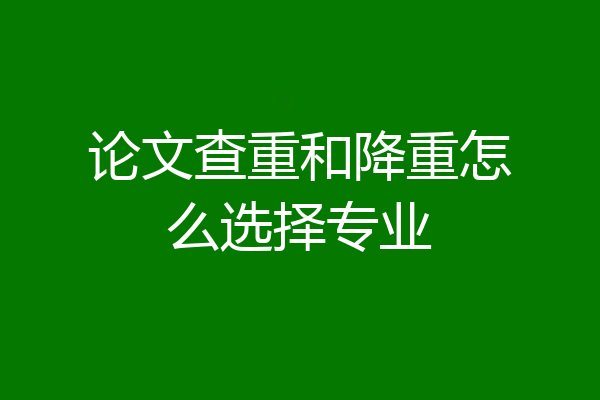 论文查重和降重怎么选择专业