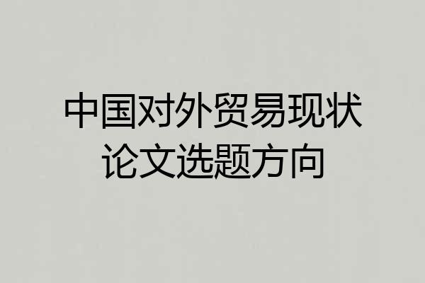 中国对外贸易现状论文选题方向