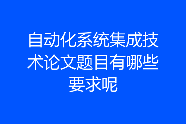自动化系统集成技术论文题目有哪些要求呢