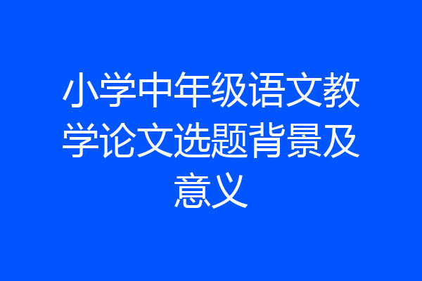 小学中年级语文教学论文选题背景及意义