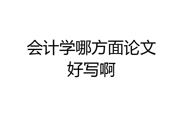 会计学哪方面论文好写啊