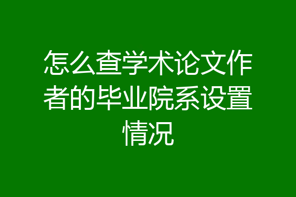 怎么查学术论文作者的毕业院系设置情况