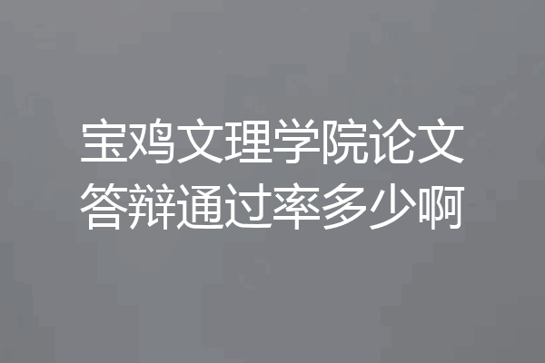 宝鸡文理学院论文答辩通过率多少啊
