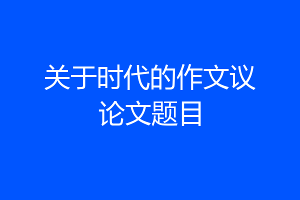 关于时代的作文议论文题目