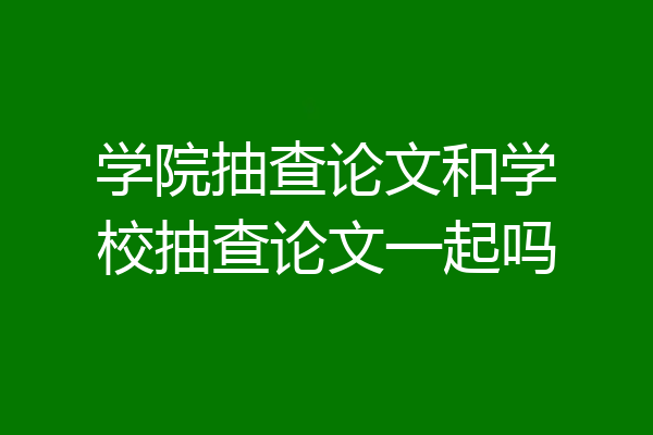 学院抽查论文和学校抽查论文一起吗