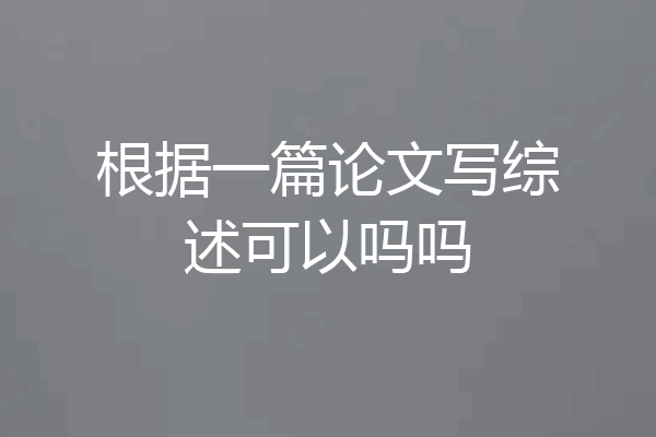 根据一篇论文写综述可以吗吗