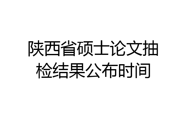 陕西省硕士论文抽检结果公布时间