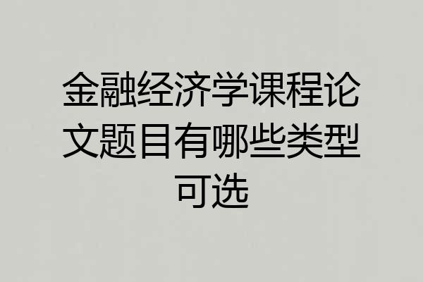金融经济学课程论文题目有哪些类型可选