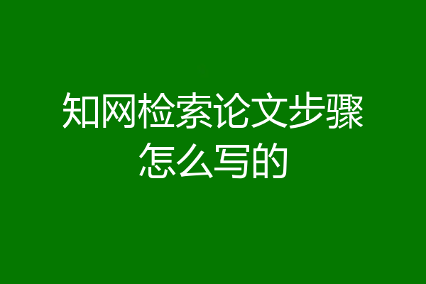 知网检索论文步骤怎么写的