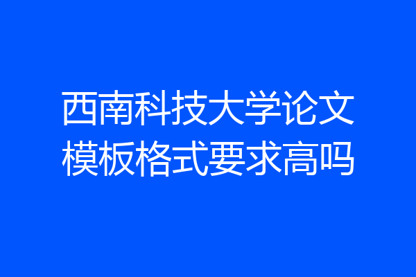 西南科技大学论文模板格式要求高吗